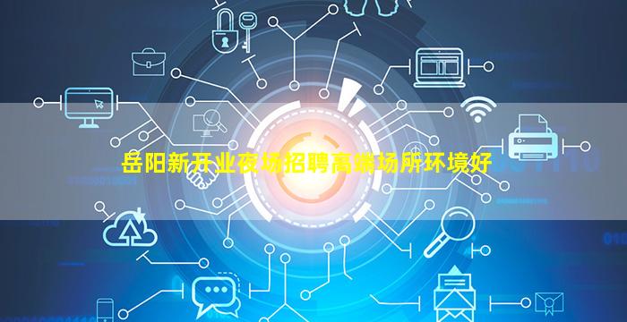 岳阳新开业夜场招聘高端场所环境好